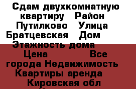 Сдам двухкомнатную квартиру › Район ­ Путилково › Улица ­ Братцевская › Дом ­ 12 › Этажность дома ­ 17 › Цена ­ 35 000 - Все города Недвижимость » Квартиры аренда   . Кировская обл.,Красное с.